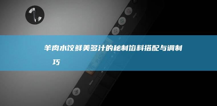 羊肉水饺鲜美多汁的秘制馅料搭配与调制技巧